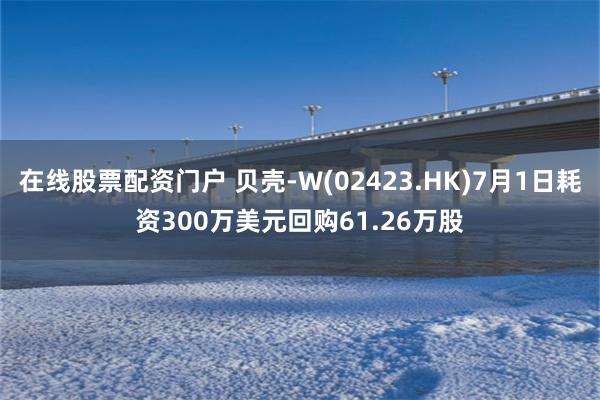 在线股票配资门户 贝壳-W(02423.HK)7月1日耗资300万美元回购61.26万股