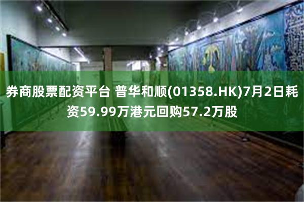 券商股票配资平台 普华和顺(01358.HK)7月2日耗资59.99万港元回购57.2万股