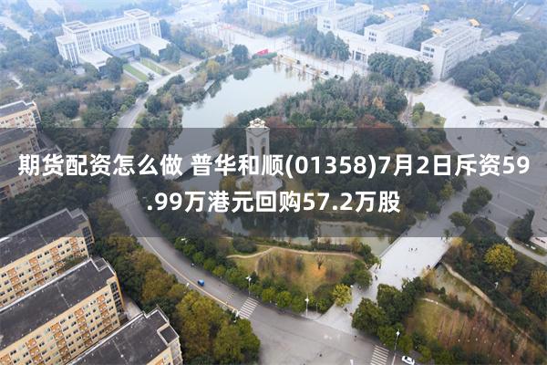 期货配资怎么做 普华和顺(01358)7月2日斥资59.99万港元回购57.2万股