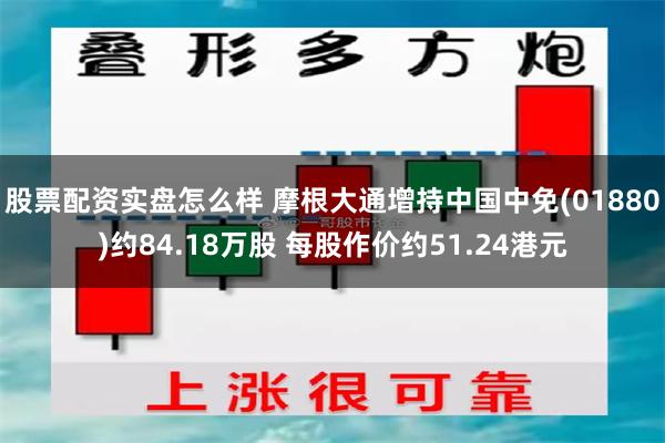 股票配资实盘怎么样 摩根大通增持中国中免(01880)约84.18万股 每股作价约51.24港元