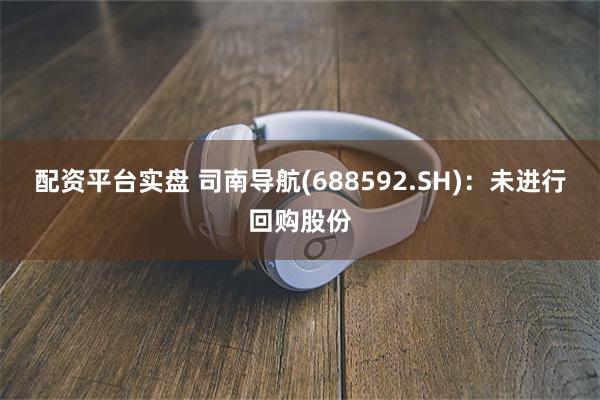 配资平台实盘 司南导航(688592.SH)：未进行回购股份