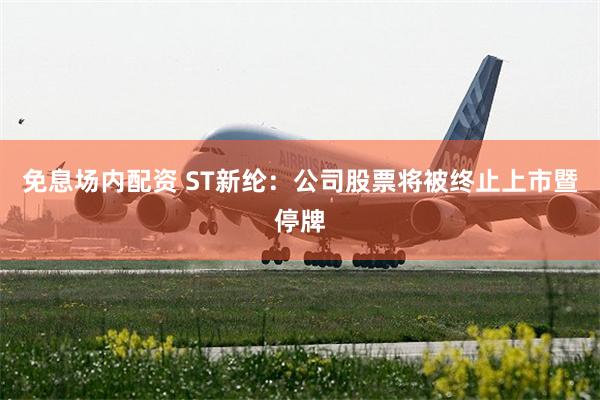 免息场内配资 ST新纶：公司股票将被终止上市暨停牌