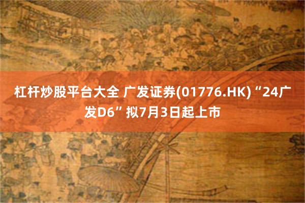 杠杆炒股平台大全 广发证券(01776.HK)“24广发D6”拟7月3日起上市