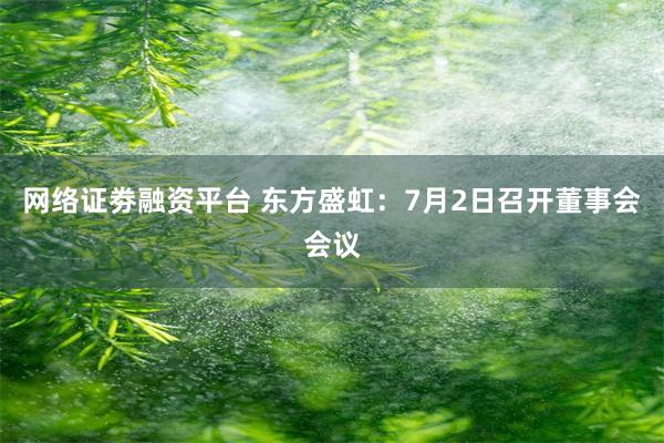 网络证劵融资平台 东方盛虹：7月2日召开董事会会议