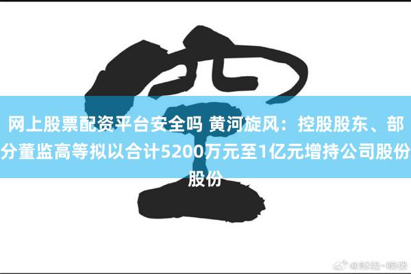 网上股票配资平台安全吗 黄河旋风：控股股东、部分董监高等拟以合计5200万元至1亿元增持公司股份