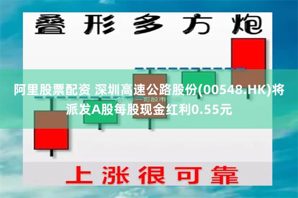 阿里股票配资 深圳高速公路股份(00548.HK)将派发A股每股现金红利0.55元