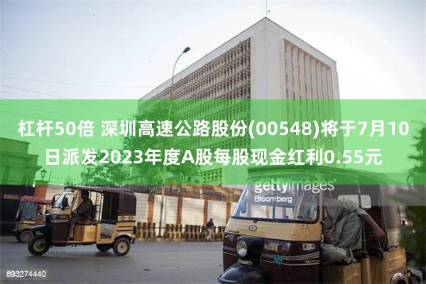 杠杆50倍 深圳高速公路股份(00548)将于7月10日派发2023年度A股每股现金红利0.55元