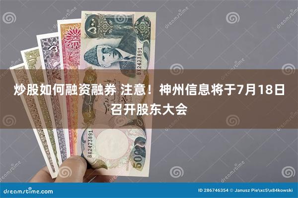 炒股如何融资融券 注意！神州信息将于7月18日召开股东大会