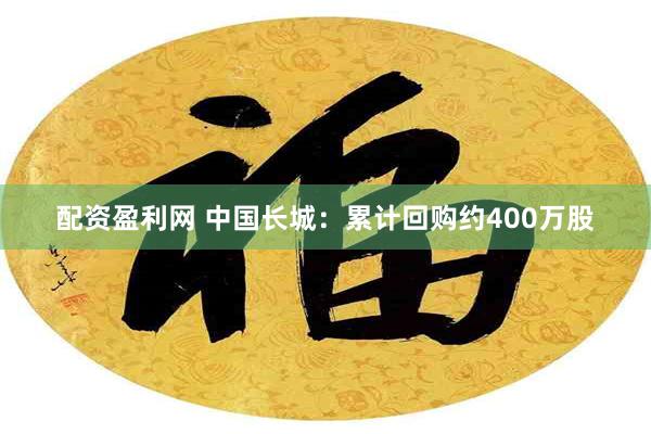 配资盈利网 中国长城：累计回购约400万股