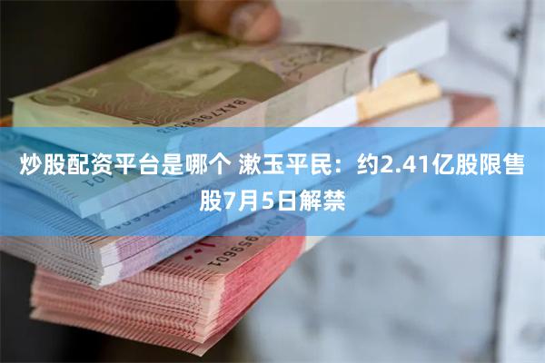 炒股配资平台是哪个 漱玉平民：约2.41亿股限售股7月5日解禁