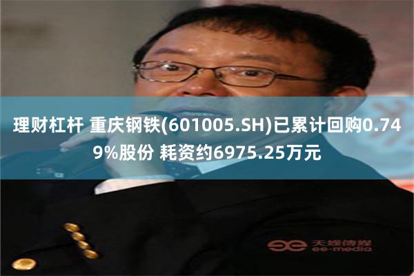 理财杠杆 重庆钢铁(601005.SH)已累计回购0.749%股份 耗资约6975.25万元