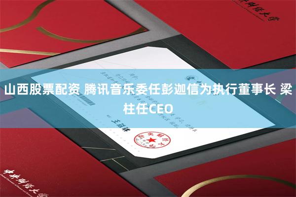 山西股票配资 腾讯音乐委任彭迦信为执行董事长 梁柱任CEO