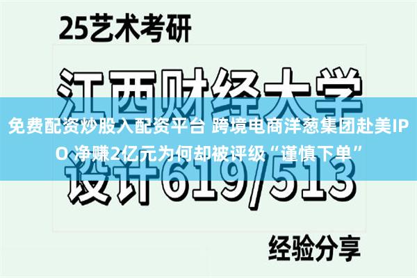 免费配资炒股入配资平台 跨境电商洋葱集团赴美IPO 净赚2亿元为何却被评级“谨慎下单”