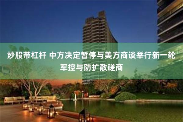 炒股带杠杆 中方决定暂停与美方商谈举行新一轮军控与防扩散磋商