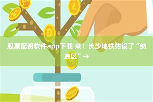 股票配资软件app下载 来！长沙地铁站设了“纳凉区”→