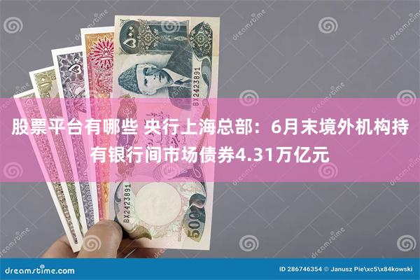 股票平台有哪些 央行上海总部：6月末境外机构持有银行间市场债券4.31万亿元