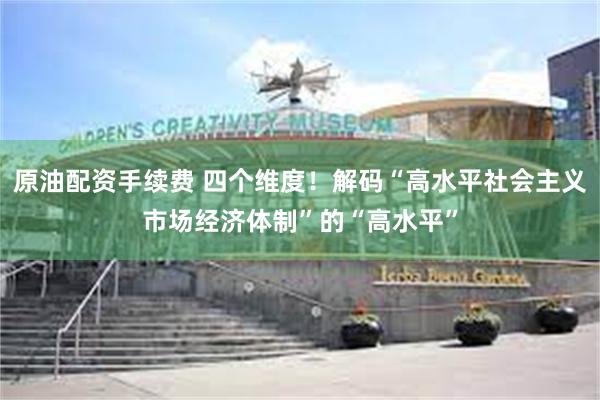 原油配资手续费 四个维度！解码“高水平社会主义市场经济体制”的“高水平”