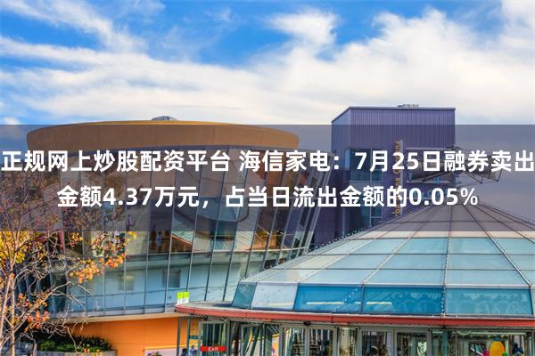 正规网上炒股配资平台 海信家电：7月25日融券卖出金额4.37万元，占当日流出金额的0.05%