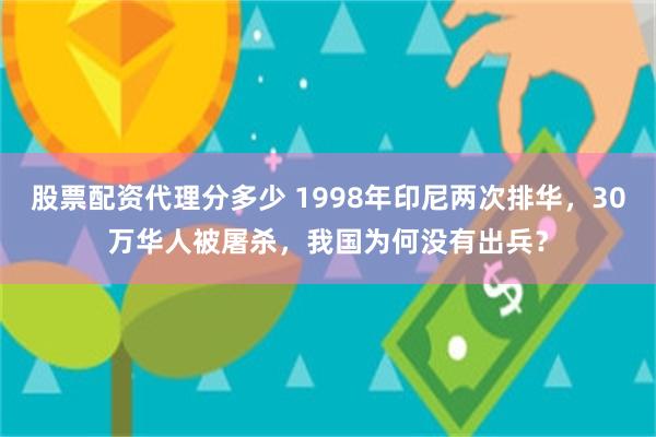 股票配资代理分多少 1998年印尼两次排华，30万华人被屠杀，我国为何没有出兵？