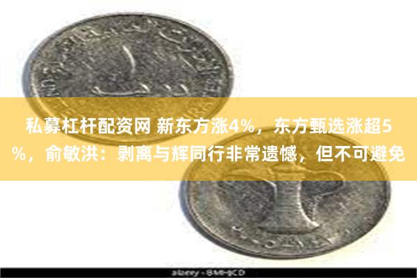 私募杠杆配资网 新东方涨4%，东方甄选涨超5%，俞敏洪：剥离与辉同行非常遗憾，但不可避免