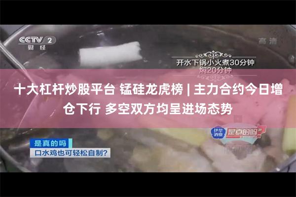 十大杠杆炒股平台 锰硅龙虎榜 | 主力合约今日增仓下行 多空双方均呈进场态势