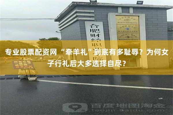 专业股票配资网 “牵羊礼”到底有多耻辱？为何女子行礼后大多选择自尽？