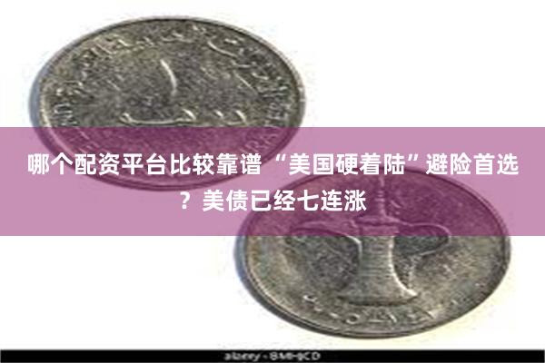 哪个配资平台比较靠谱 “美国硬着陆”避险首选？美债已经七连涨