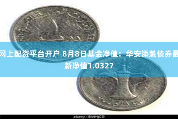 网上配资平台开户 8月8日基金净值：华安添魁债券最新净值1.0327