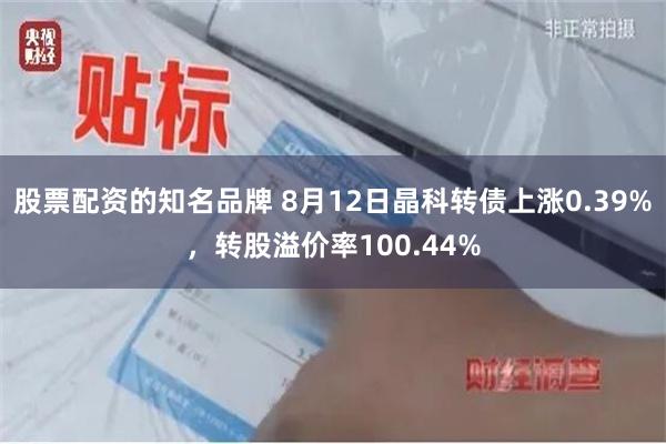 股票配资的知名品牌 8月12日晶科转债上涨0.39%，转股溢价率100.44%