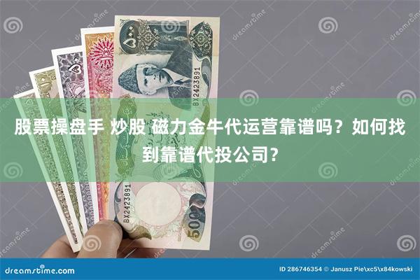 股票操盘手 炒股 磁力金牛代运营靠谱吗？如何找到靠谱代投公司？