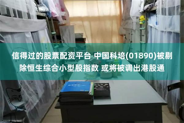 信得过的股票配资平台 中国科培(01890)被剔除恒生综合小型股指数 或将被调出港股通