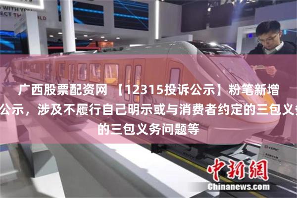 广西股票配资网 【12315投诉公示】粉笔新增2件投诉公示，涉及不履行自己明示或与消费者约定的三包义务问题等