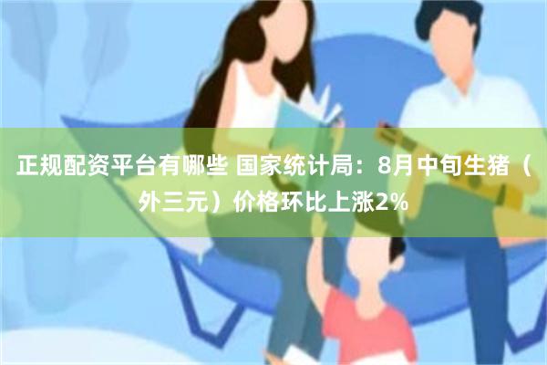 正规配资平台有哪些 国家统计局：8月中旬生猪（外三元）价格环比上涨2%