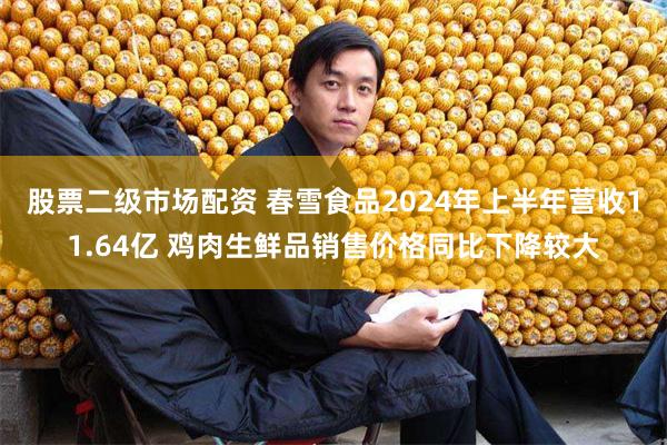 股票二级市场配资 春雪食品2024年上半年营收11.64亿 鸡肉生鲜品销售价格同比下降较大