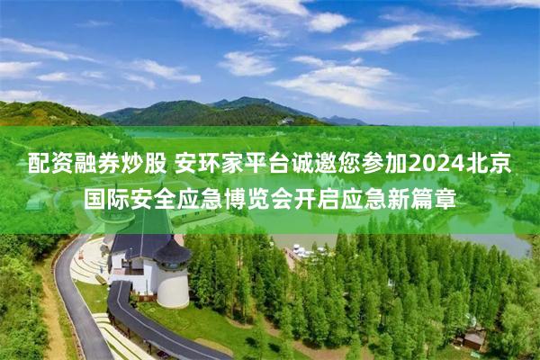 配资融券炒股 安环家平台诚邀您参加2024北京国际安全应急博览会开启应急新篇章