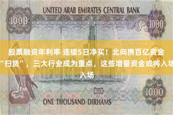 股票融资年利率 连续5日净买！北向携百亿资金“扫货”，三大行业成为重点，这些增量资金或将入场