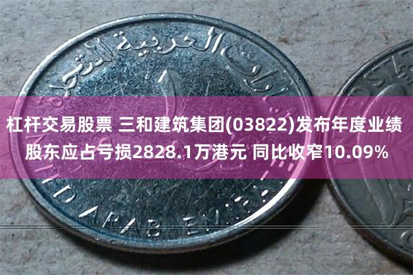 杠杆交易股票 三和建筑集团(03822)发布年度业绩 股东应占亏损2828.1万港元 同比收窄10.09%