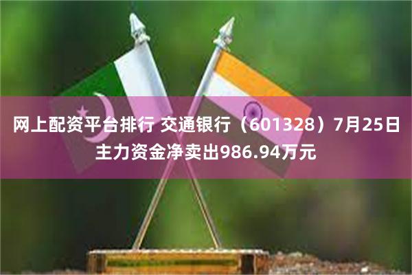 网上配资平台排行 交通银行（601328）7月25日主力资金净卖出986.94万元