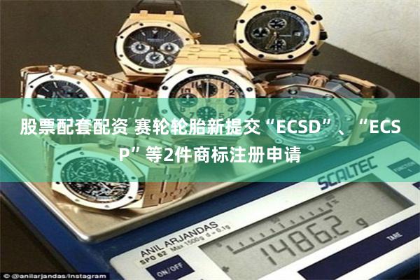 股票配套配资 赛轮轮胎新提交“ECSD”、“ECSP”等2件商标注册申请