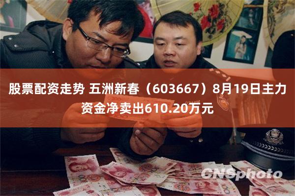 股票配资走势 五洲新春（603667）8月19日主力资金净卖出610.20万元