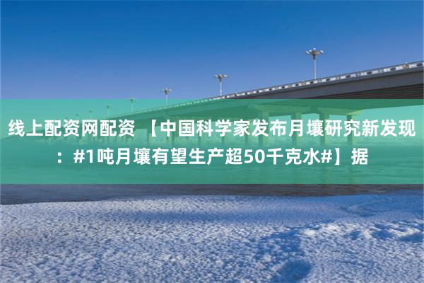 线上配资网配资 【中国科学家发布月壤研究新发现：#1吨月壤有望生产超50千克水#】据