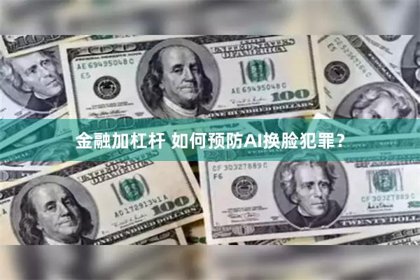 金融加杠杆 如何预防AI换脸犯罪？