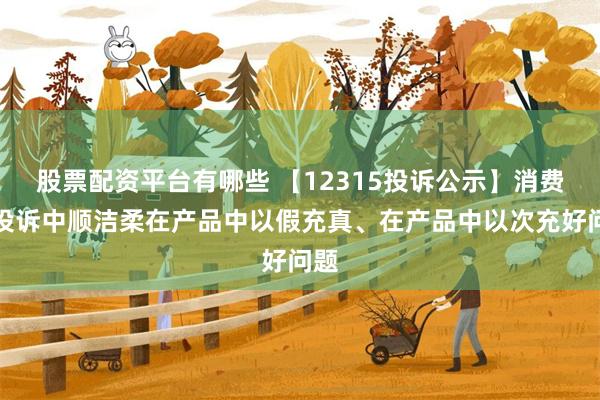 股票配资平台有哪些 【12315投诉公示】消费者投诉中顺洁柔在产品中以假充真、在产品中以次充好问题