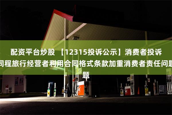 配资平台炒股 【12315投诉公示】消费者投诉同程旅行经营者利用合同格式条款加重消费者责任问题