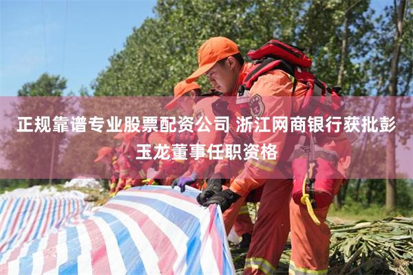 正规靠谱专业股票配资公司 浙江网商银行获批彭玉龙董事任职资格