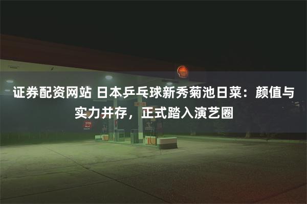 证券配资网站 日本乒乓球新秀菊池日菜：颜值与实力并存，正式踏入演艺圈