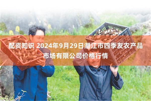 配资知识 2024年9月29日潜江市四季友农产品市场有限公司价格行情