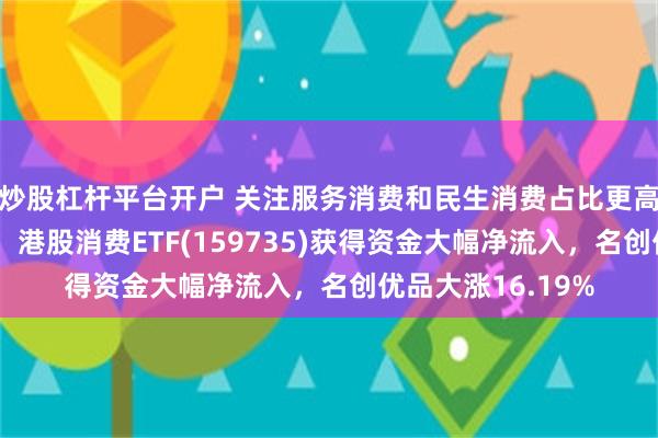 炒股杠杆平台开户 关注服务消费和民生消费占比更高的港股消费板块！港股消费ETF(159735)获得资金大幅净流入，名创优品大涨16.19%