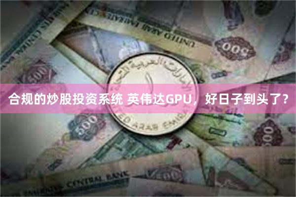 合规的炒股投资系统 英伟达GPU，好日子到头了？