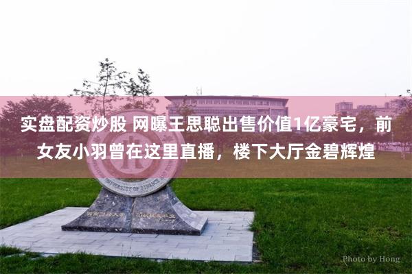 实盘配资炒股 网曝王思聪出售价值1亿豪宅，前女友小羽曾在这里直播，楼下大厅金碧辉煌